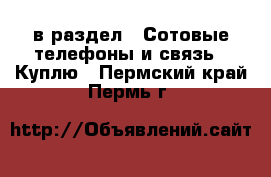  в раздел : Сотовые телефоны и связь » Куплю . Пермский край,Пермь г.